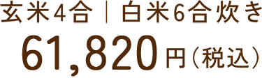 玄米4合｜白米6合炊き61,820円（税込）